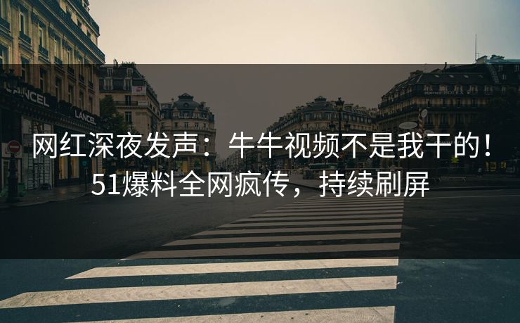网红深夜发声：牛牛视频不是我干的！51爆料全网疯传，持续刷屏