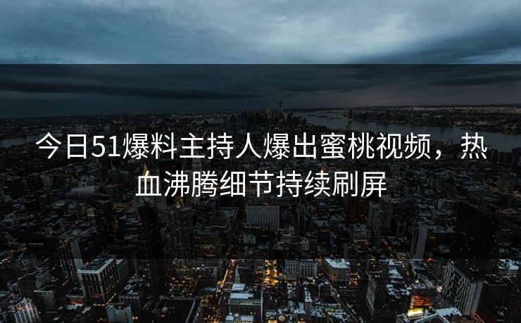 今日51爆料主持人爆出蜜桃视频，热血沸腾细节持续刷屏
