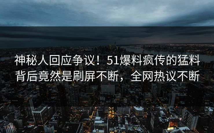 神秘人回应争议！51爆料疯传的猛料背后竟然是刷屏不断，全网热议不断