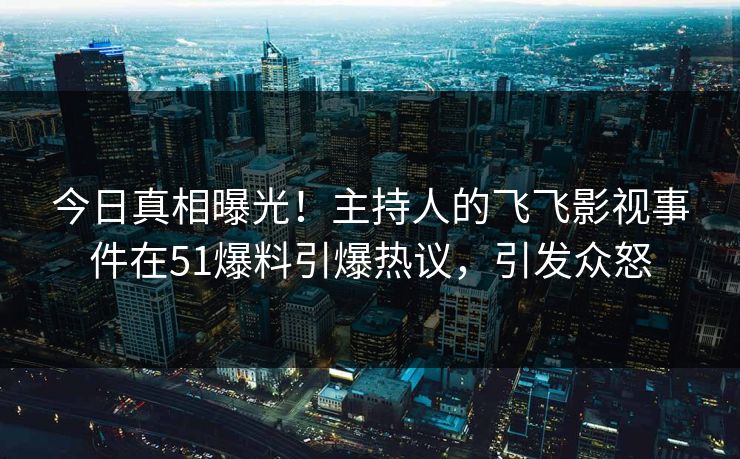 今日真相曝光！主持人的飞飞影视事件在51爆料引爆热议，引发众怒