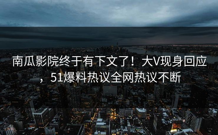 南瓜影院终于有下文了！大V现身回应，51爆料热议全网热议不断