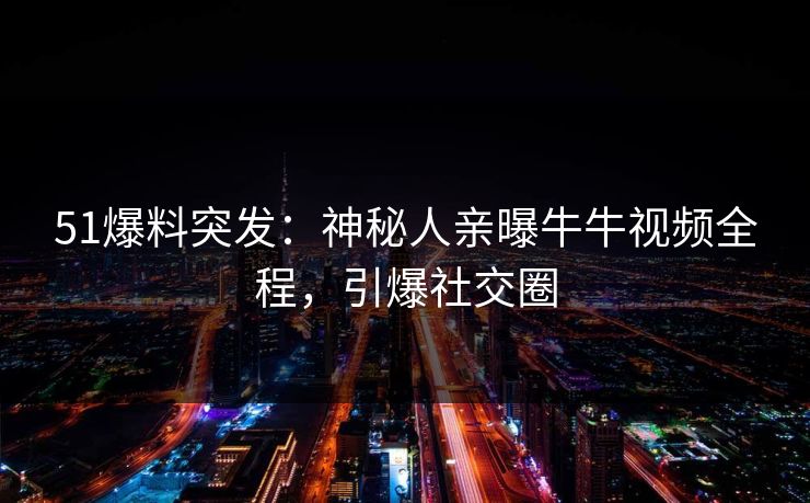 51爆料突发：神秘人亲曝牛牛视频全程，引爆社交圈