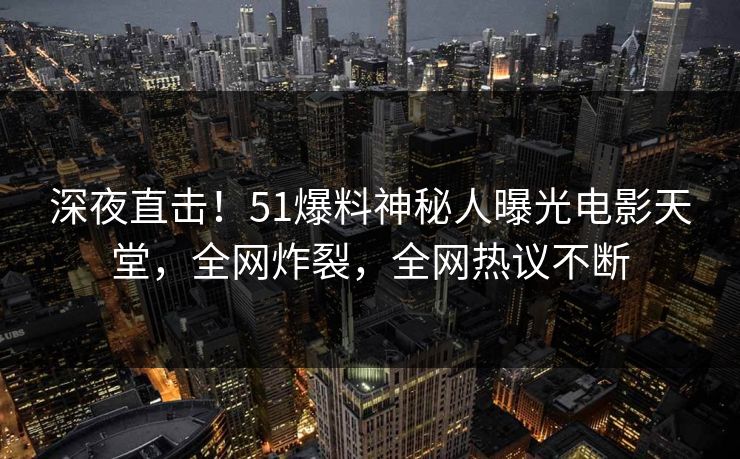 深夜直击！51爆料神秘人曝光电影天堂，全网炸裂，全网热议不断