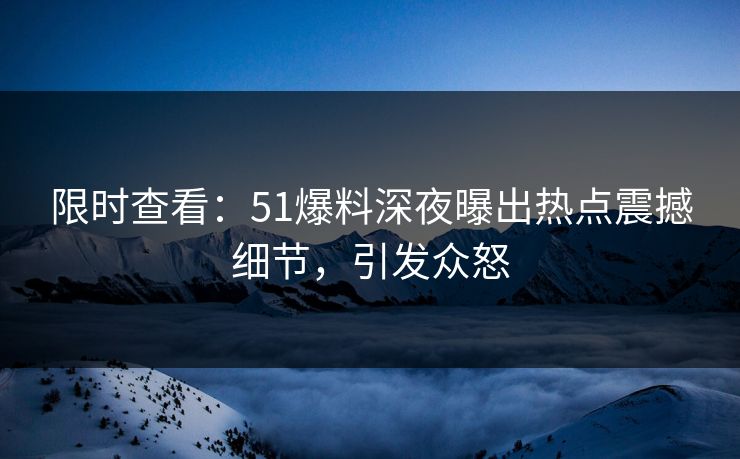 限时查看：51爆料深夜曝出热点震撼细节，引发众怒