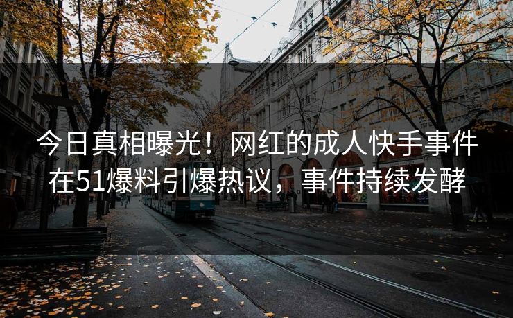 今日真相曝光！网红的成人快手事件在51爆料引爆热议，事件持续发酵