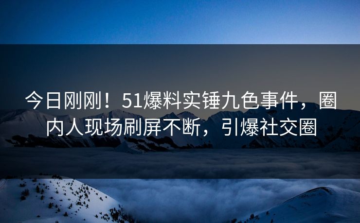 今日刚刚！51爆料实锤九色事件，圈内人现场刷屏不断，引爆社交圈