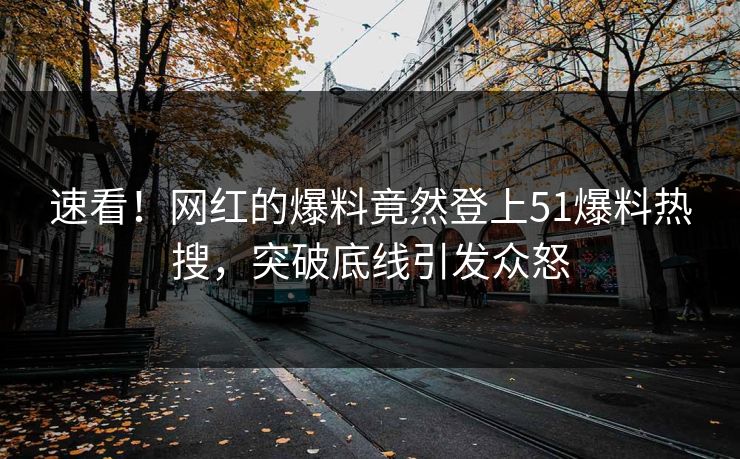 速看！网红的爆料竟然登上51爆料热搜，突破底线引发众怒