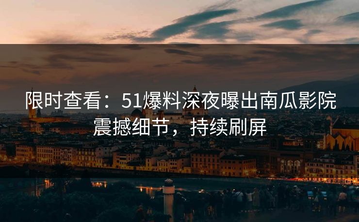 限时查看：51爆料深夜曝出南瓜影院震撼细节，持续刷屏
