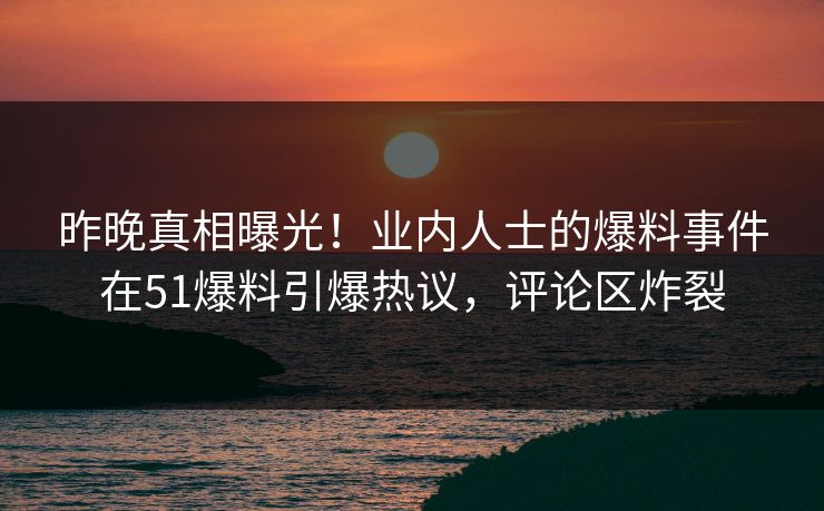 昨晚真相曝光！业内人士的爆料事件在51爆料引爆热议，评论区炸裂