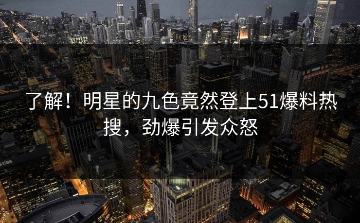 了解！明星的九色竟然登上51爆料热搜，劲爆引发众怒
