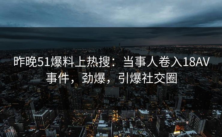 昨晚51爆料上热搜：当事人卷入18AV事件，劲爆，引爆社交圈