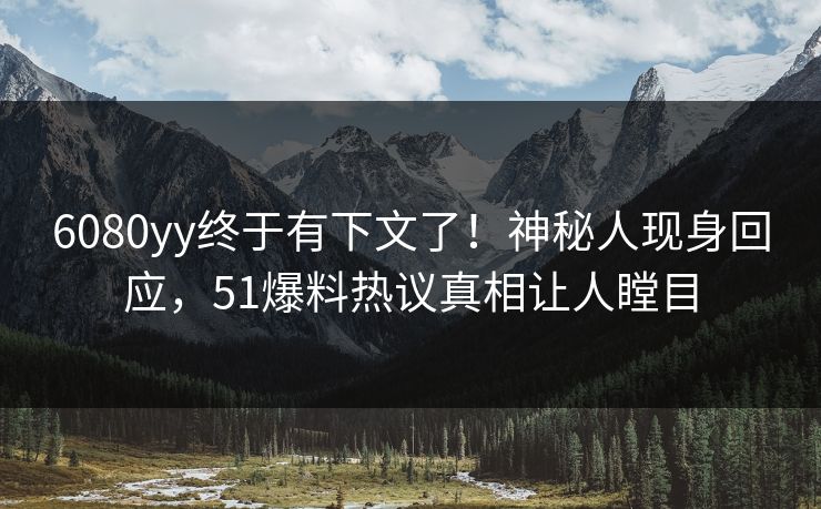 6080yy终于有下文了！神秘人现身回应，51爆料热议真相让人瞠目