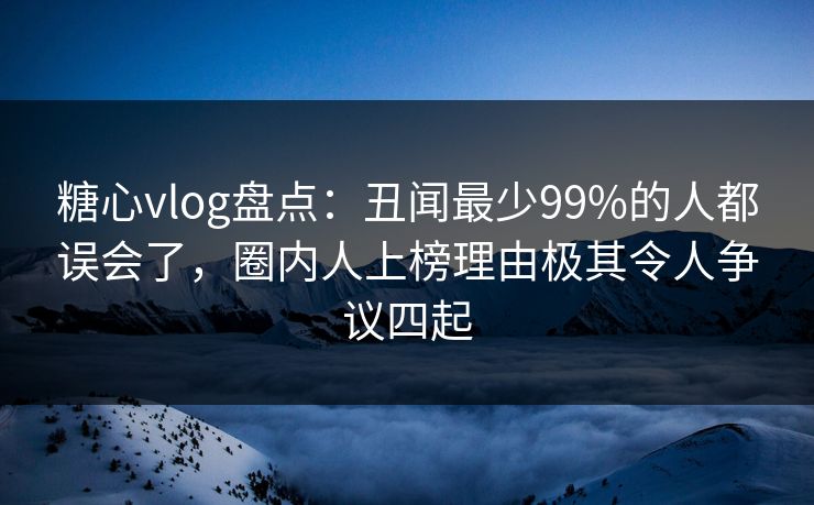 糖心vlog盘点:丑闻最少99%的人都误会了,圈内人上榜理由极其令人争议四起