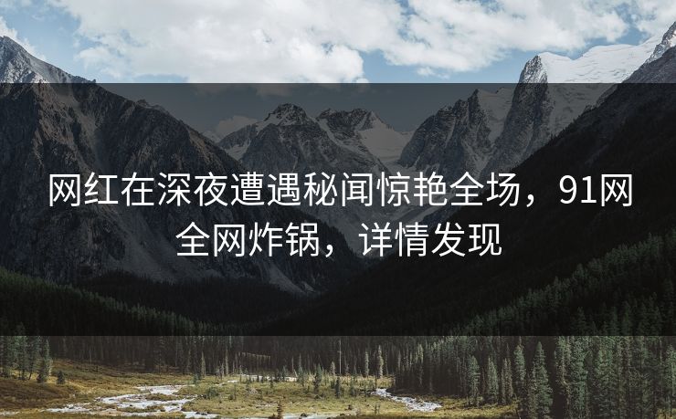 网红在深夜遭遇秘闻惊艳全场，91网全网炸锅，详情发现