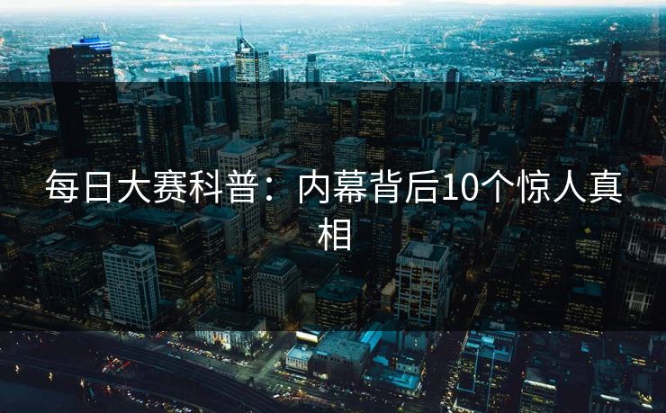 每日大赛科普:内幕背后10个惊人真相