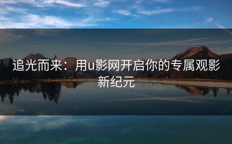追光而来:用u影网开启你的专属观影新纪元