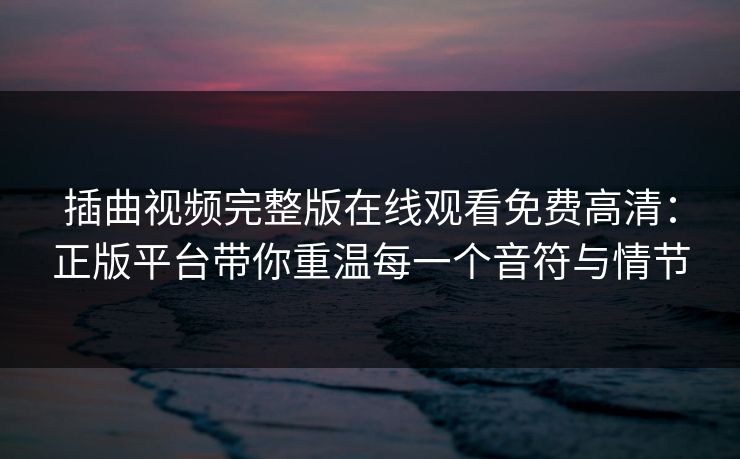 插曲视频完整版在线观看免费高清：正版平台带你重温每一个音符与情节