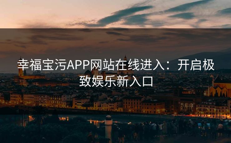 幸福宝污APP网站在线进入:开启极致娱乐新入口
