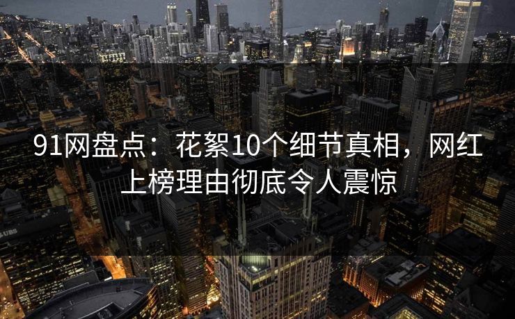 91网盘点:花絮10个细节真相,网红上榜理由彻底令人震惊