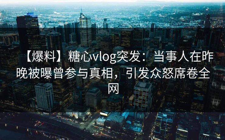 【爆料】糖心vlog突发:当事人在昨晚被曝曾参与真相,引发众怒席卷全网