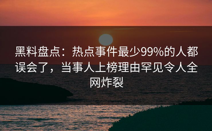 黑料盘点：热点事件最少99%的人都误会了，当事人上榜理由罕见令人全网炸裂
