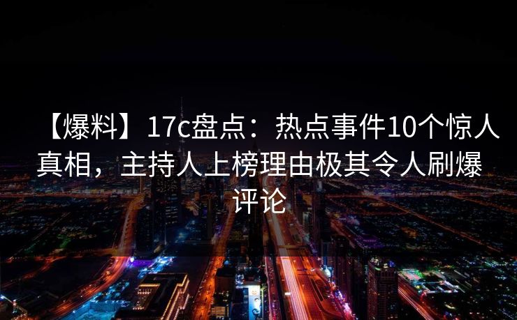 【爆料】17c盘点:热点事件10个惊人真相,主持人上榜理由极其令人刷爆评论