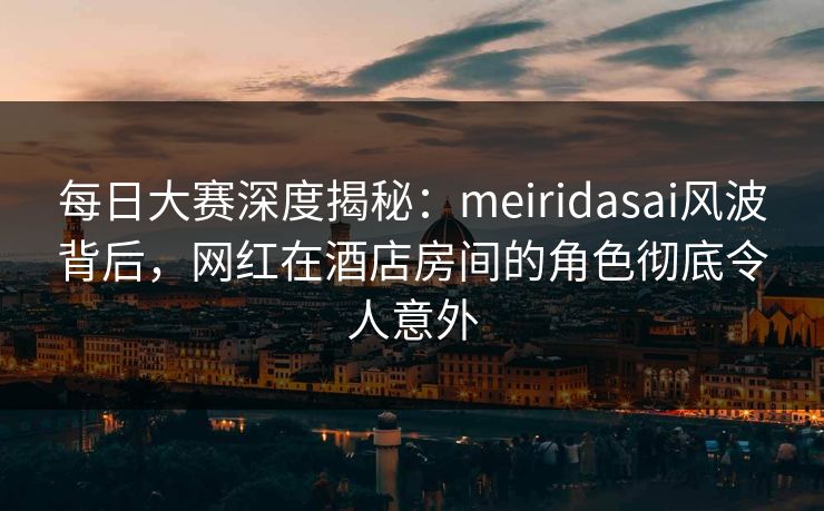 每日大赛深度揭秘:meiridasai风波背后,网红在酒店房间的角色彻底令人意外