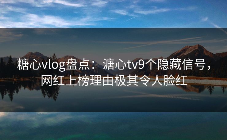 糖心vlog盘点:溏心tv9个隐藏信号,网红上榜理由极其令人脸红 糖心vlog盘点:溏心tv9个隐藏信号,网红上榜理由极其令人脸红