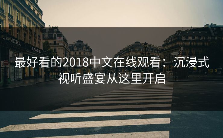 最好看的2018中文在线观看:沉浸式视听盛宴从这里开启