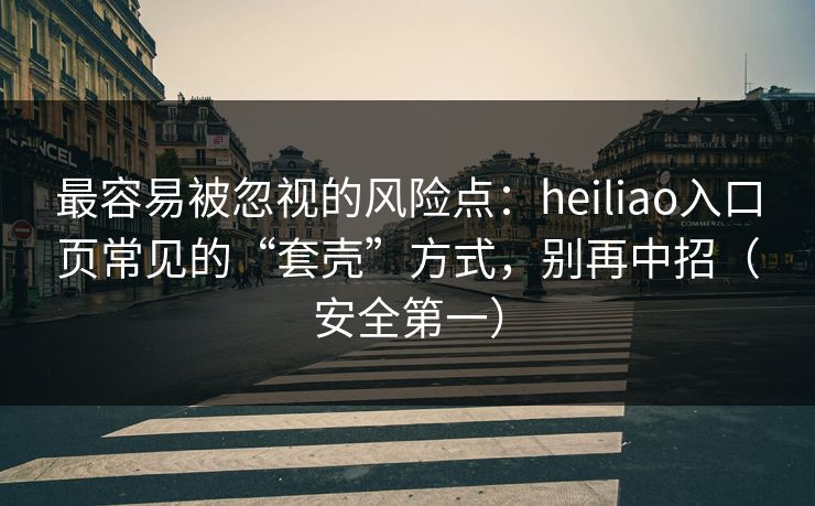 最容易被忽视的风险点：heiliao入口页常见的“套壳”方式，别再中招（安全第一）