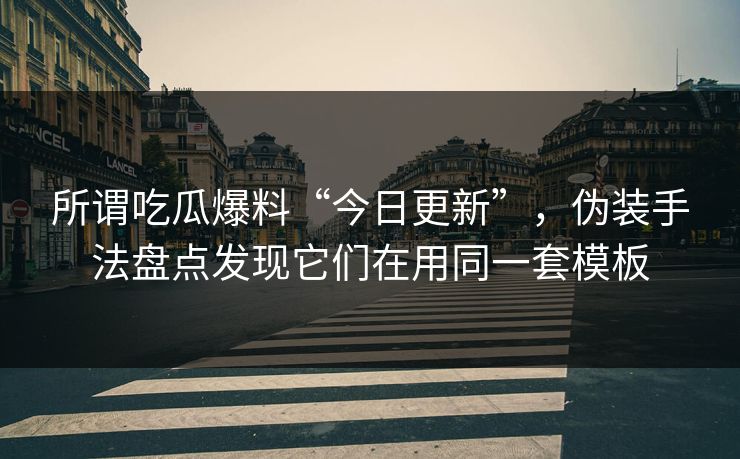 所谓吃瓜爆料“今日更新”，伪装手法盘点发现它们在用同一套模板