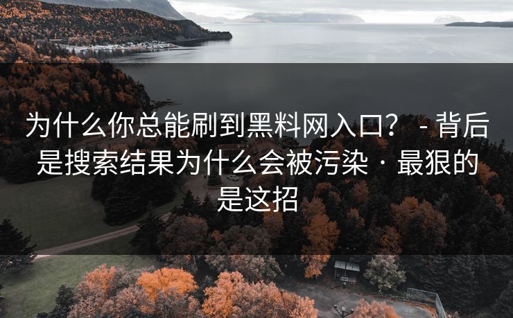 为什么你总能刷到黑料网入口？ - 背后是搜索结果为什么会被污染 · 最狠的是这招