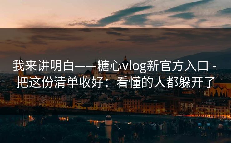 我来讲明白——糖心vlog新官方入口 - 把这份清单收好:看懂的人都躲开了 我来讲明白——糖心vlog新官方入口 - 把这份清单收好:看懂的人都躲开了