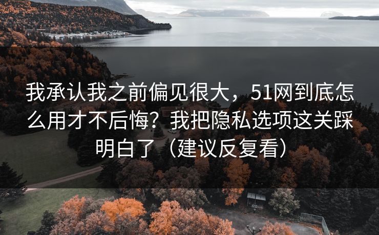 我承认我之前偏见很大，51网到底怎么用才不后悔？我把隐私选项这关踩明白了（建议反复看）