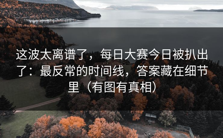 这波太离谱了，每日大赛今日被扒出了：最反常的时间线，答案藏在细节里（有图有真相）