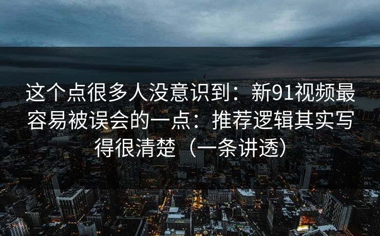 详细阅读:这个点很多人没意识到:新91视频最容易被误会的一点:推荐逻辑其实写得很清楚(一条讲透) 这个点很多人没意识到:新91视频最容易被误会的一点:推荐逻辑其实写得很清楚(一条讲透)