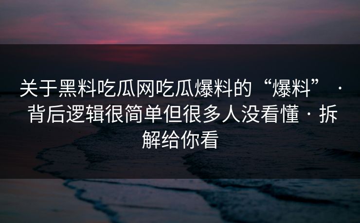 关于黑料吃瓜网吃瓜爆料的“爆料” · 背后逻辑很简单但很多人没看懂 · 拆解给你看