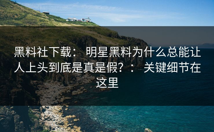 详细阅读:黑料社下载: 明星黑料为什么总能让人上头到底是真是假?: 关键细节在这里 黑料社下载: 明星黑料为什么总能让人上头到底是真是假?: 关键细节在这里