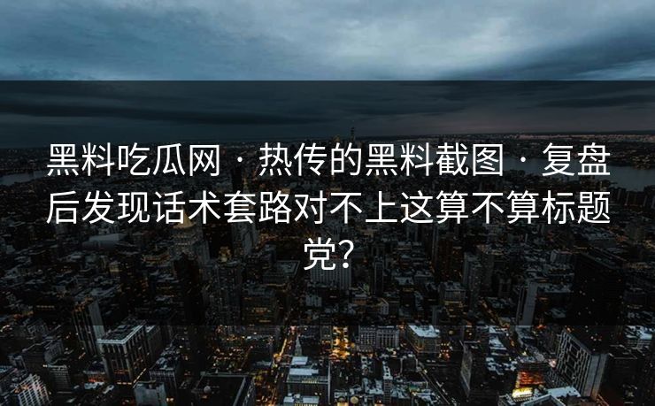 详细阅读:黑料吃瓜网 · 热传的黑料截图 · 复盘后发现话术套路对不上这算不算标题党? 黑料吃瓜网 · 热传的黑料截图 · 复盘后发现话术套路对不上这算不算标题党?