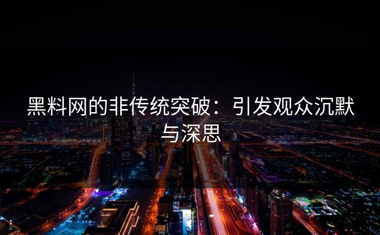 黑料网的非传统突破:引发观众沉默与深思