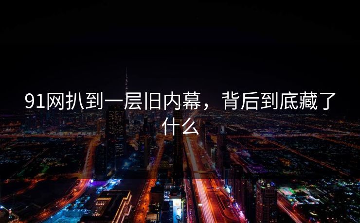 91网扒到一层旧内幕,背后到底藏了什么