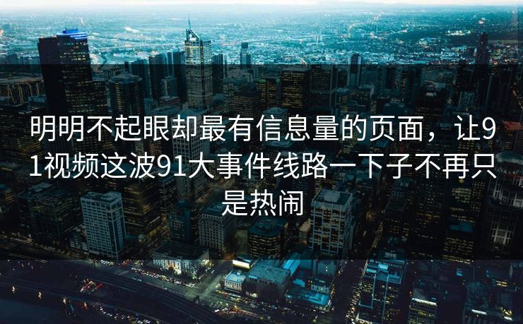 明明不起眼却最有信息量的页面,让91视频这波91大事件线路一下子不再只是热闹