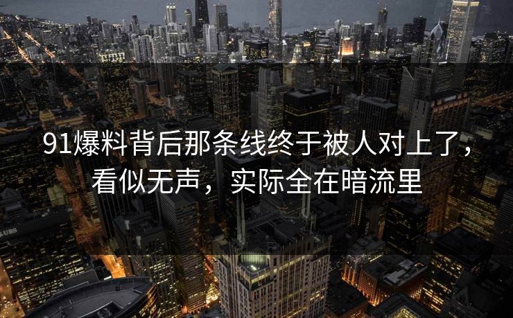 91爆料背后那条线终于被人对上了，看似无声，实际全在暗流里