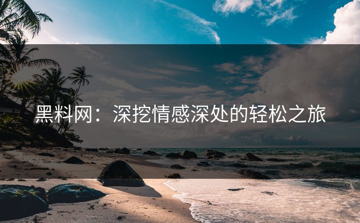 黑料网：深挖情感深处的轻松之旅