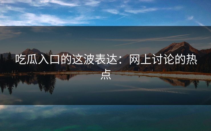 吃瓜入口的这波表达：网上讨论的热点