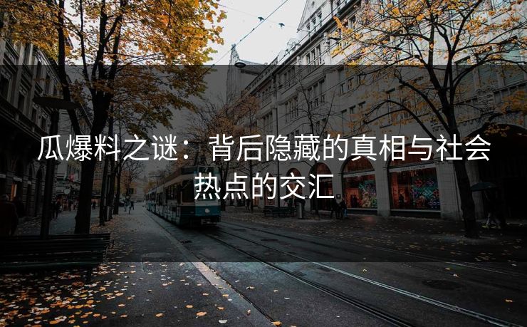 瓜爆料之谜：背后隐藏的真相与社会热点的交汇