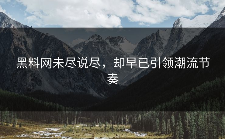 黑料网未尽说尽,却早已引领潮流节奏