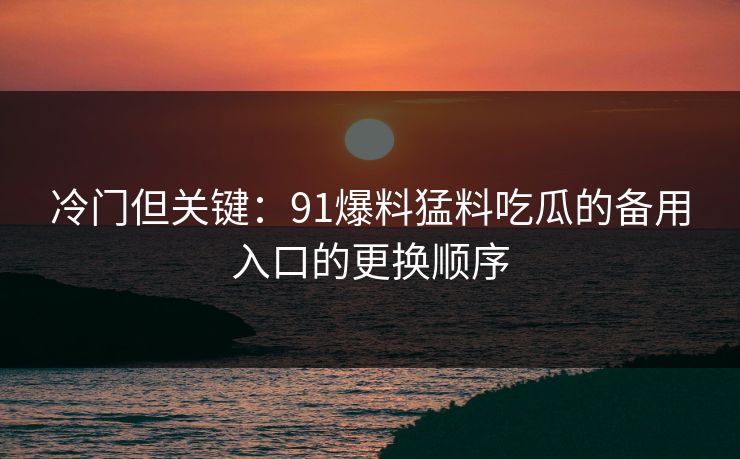 冷门但关键：91爆料猛料吃瓜的备用入口的更换顺序