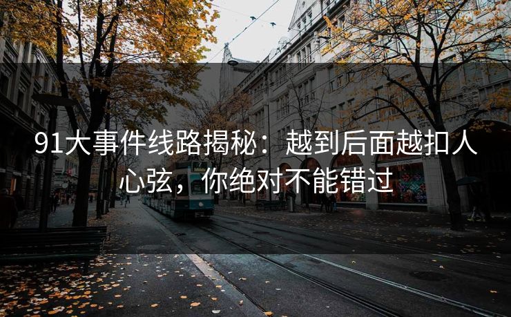91大事件线路揭秘:越到后面越扣人心弦,你绝对不能错过